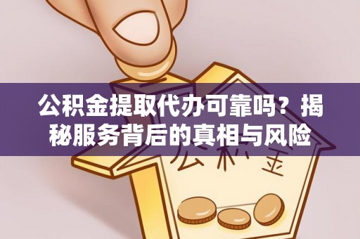 南召公积金提取代办可靠吗？揭秘服务背后的真相与风险
