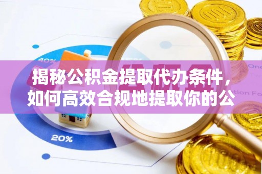 南召揭秘公积金提取代办条件，如何高效合规地提取你的公积金