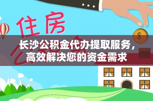 南召长沙公积金代办提取服务，高效解决您的资金需求