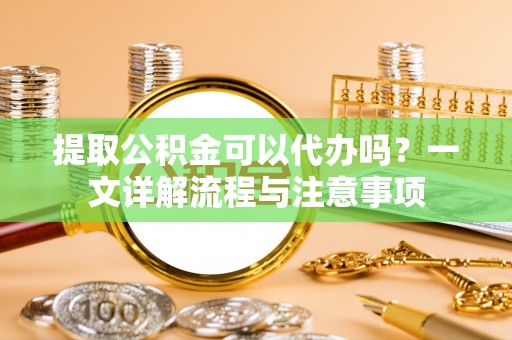 南召提取公积金可以代办吗？一文详解流程与注意事项