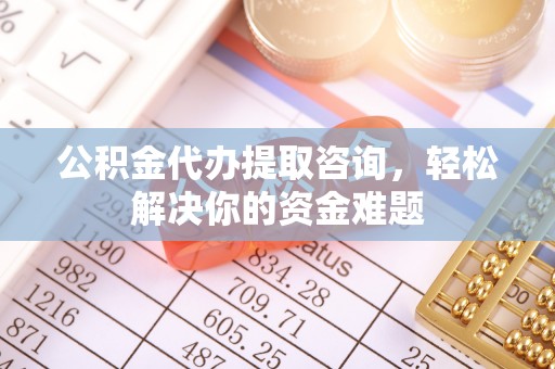 南召公积金代办提取咨询，轻松解决你的资金难题