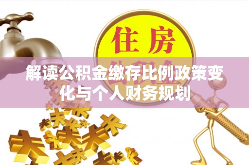 南召解读公积金缴存比例政策变化与个人财务规划