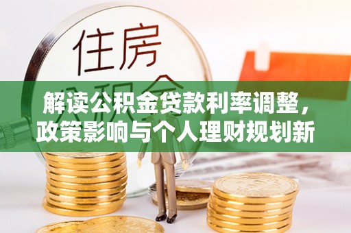 南召解读公积金贷款利率调整，政策影响与个人理财规划新思路