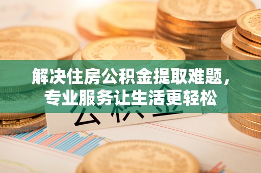 南召解决住房公积金提取难题，专业服务让生活更轻松