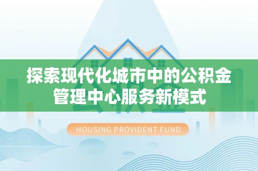 南召探索现代化城市中的公积金管理中心服务新模式