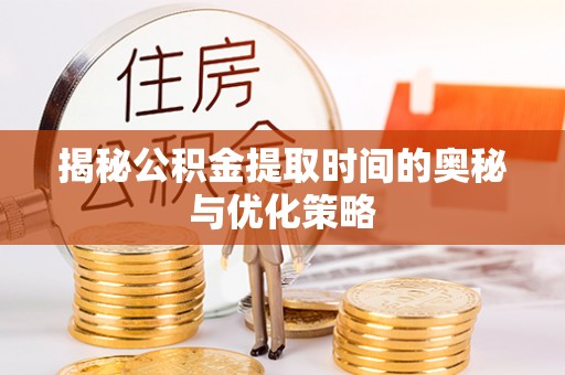 南召揭秘公积金提取时间的奥秘与优化策略