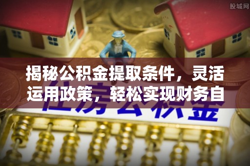 南召揭秘公积金提取条件，灵活运用政策，轻松实现财务自由