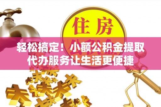 南召轻松搞定！小额公积金提取代办服务让生活更便捷