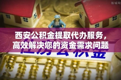 南召西安公积金提取代办服务，高效解决您的资金需求问题