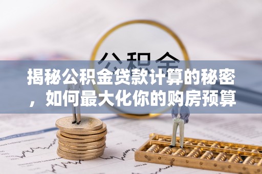 南召揭秘公积金贷款计算的秘密，如何最大化你的购房预算