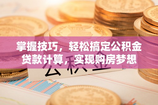 南召掌握技巧，轻松搞定公积金贷款计算，实现购房梦想