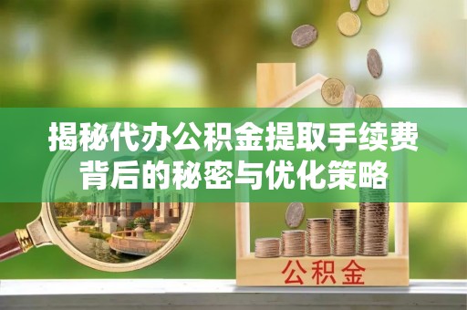 南召揭秘代办公积金提取手续费背后的秘密与优化策略