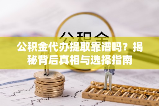南召公积金代办提取靠谱吗？揭秘背后真相与选择指南