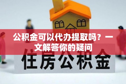 南召公积金可以代办提取吗？一文解答你的疑问
