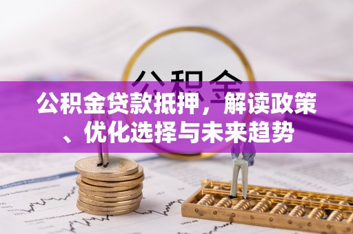 南召公积金贷款抵押，解读政策、优化选择与未来趋势