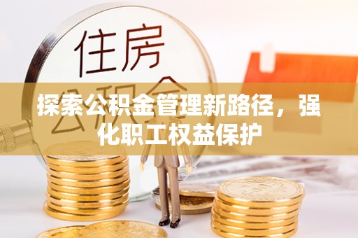南召探索公积金管理新路径，强化职工权益保护