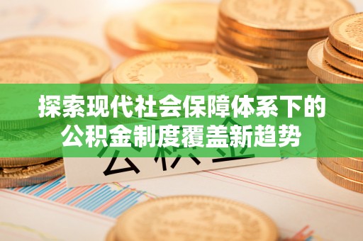 南召探索现代社会保障体系下的公积金制度覆盖新趋势