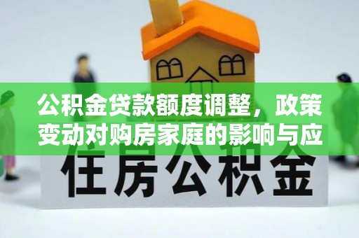 南召公积金贷款额度调整，政策变动对购房家庭的影响与应对策略