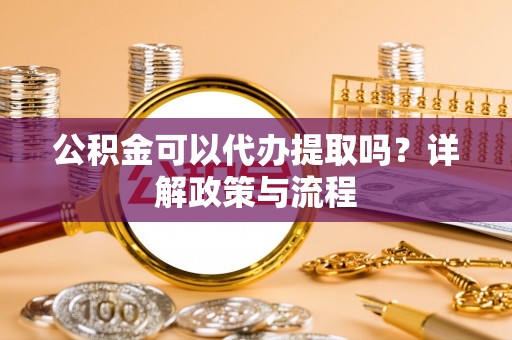 南召公积金可以代办提取吗？详解政策与流程