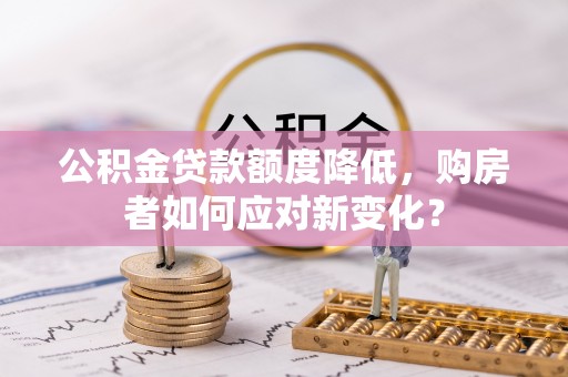 南召公积金贷款额度降低，购房者如何应对新变化？