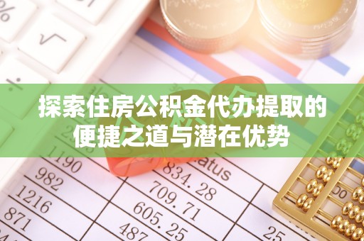 南召探索住房公积金代办提取的便捷之道与潜在优势
