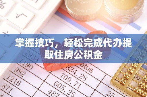 南召掌握技巧，轻松完成代办提取住房公积金