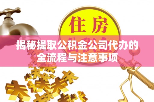 南召揭秘提取公积金公司代办的全流程与注意事项