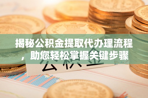 南召揭秘公积金提取代办理流程，助您轻松掌握关键步骤