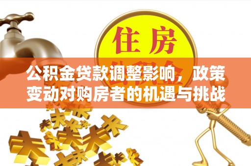 南召公积金贷款调整影响，政策变动对购房者的机遇与挑战