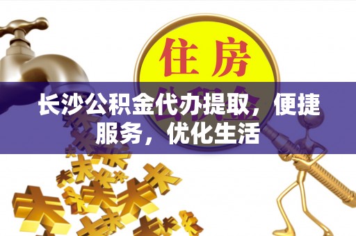 南召长沙公积金代办提取，便捷服务，优化生活