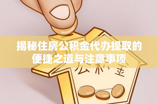 南召揭秘住房公积金代办提取的便捷之道与注意事项