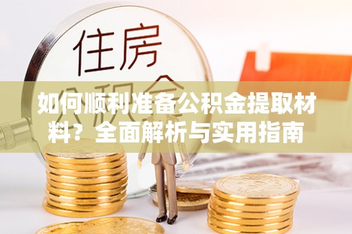 南召如何顺利准备公积金提取材料？全面解析与实用指南