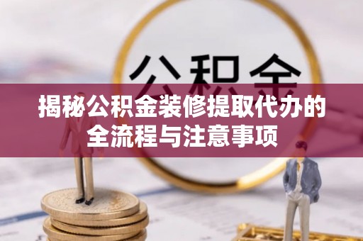 南召揭秘公积金装修提取代办的全流程与注意事项