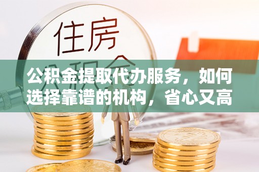 南召公积金提取代办服务，如何选择靠谱的机构，省心又高效