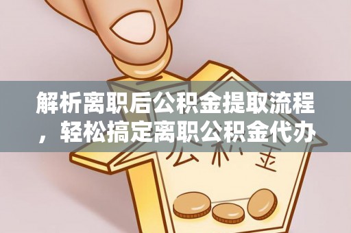 南召解析离职后公积金提取流程，轻松搞定离职公积金代办提取手续