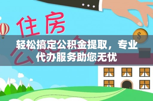 南召轻松搞定公积金提取，专业代办服务助您无忧