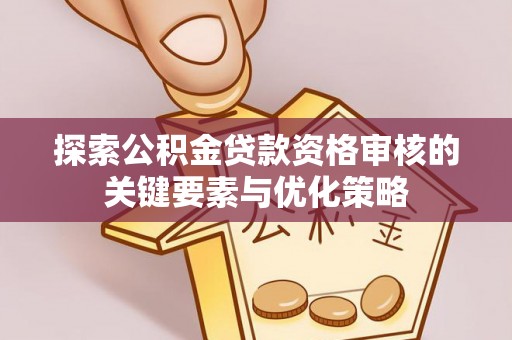 南召探索公积金贷款资格审核的关键要素与优化策略