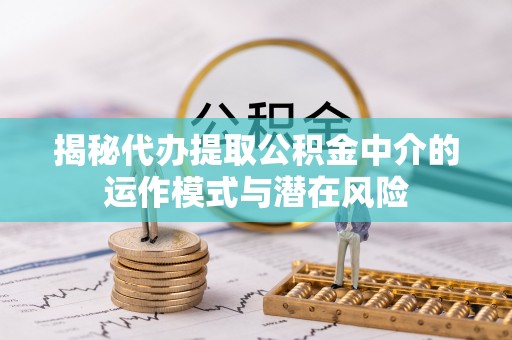 南召揭秘代办提取公积金中介的运作模式与潜在风险