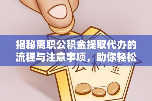 南召揭秘离职公积金提取代办的流程与注意事项，助你轻松拿回属于你的钱！