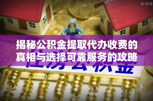 南召揭秘公积金提取代办收费的真相与选择可靠服务的攻略