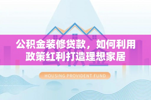 南召公积金装修贷款，如何利用政策红利打造理想家居
