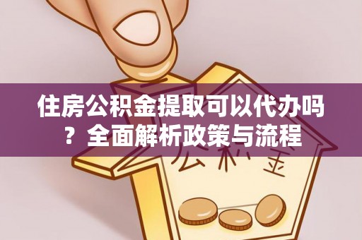 南召住房公积金提取可以代办吗？全面解析政策与流程