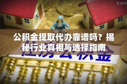 南召公积金提取代办靠谱吗？揭秘行业真相与选择指南