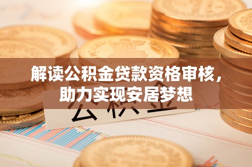 南召解读公积金贷款资格审核，助力实现安居梦想