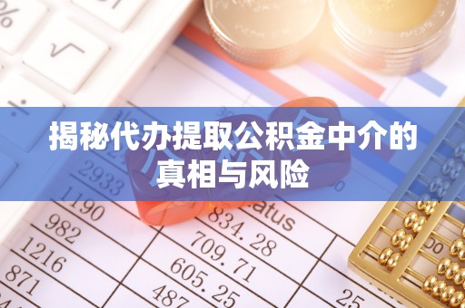 南召揭秘代办提取公积金中介的真相与风险
