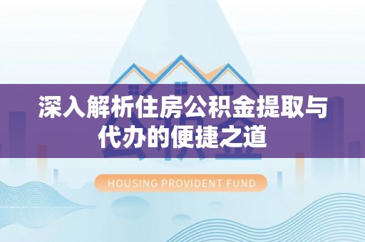 南召深入解析住房公积金提取与代办的便捷之道