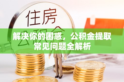 南召解决你的困惑，公积金提取常见问题全解析
