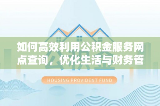 南召如何高效利用公积金服务网点查询，优化生活与财务管理