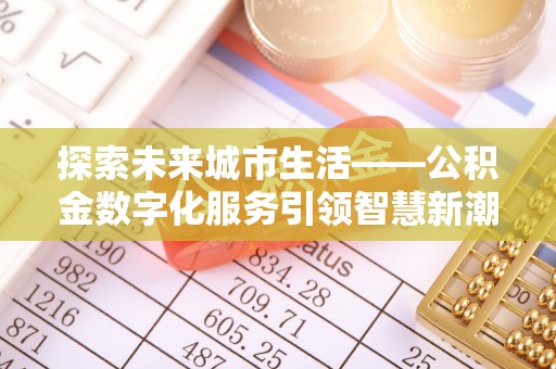 南召探索未来城市生活——公积金数字化服务引领智慧新潮流