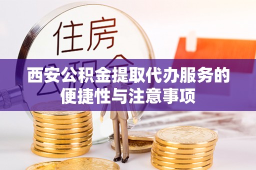 南召西安公积金提取代办服务的便捷性与注意事项